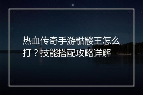 热血传奇手游骷髅王怎么打？技能搭配攻略详解