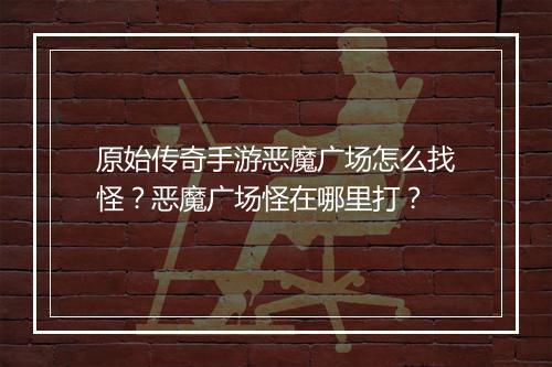 原始传奇手游恶魔广场怎么找怪？恶魔广场怪在哪里打？