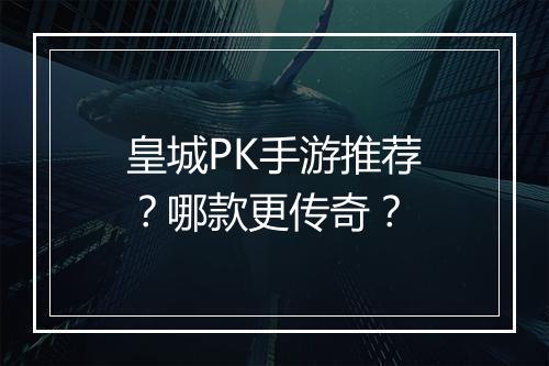 皇城PK手游推荐？哪款更传奇？