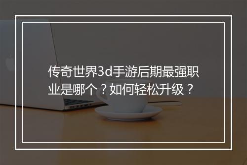 传奇世界3d手游后期最强职业是哪个？如何轻松升级？