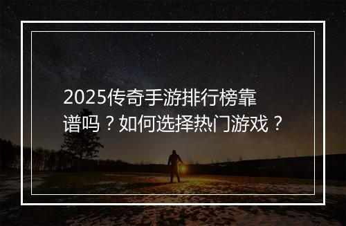 2025传奇手游排行榜靠谱吗？如何选择热门游戏？