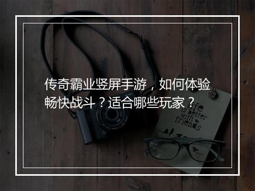 传奇霸业竖屏手游，如何体验畅快战斗？适合哪些玩家？