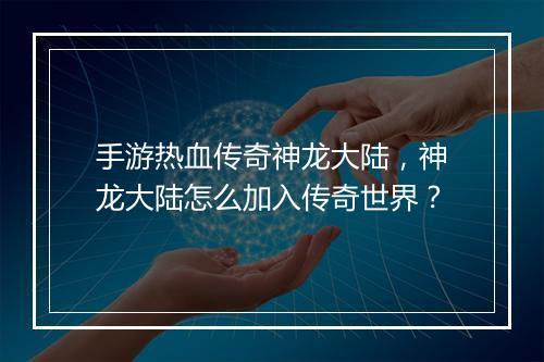 手游热血传奇神龙大陆，神龙大陆怎么加入传奇世界？