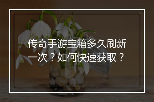 传奇手游宝箱多久刷新一次？如何快速获取？