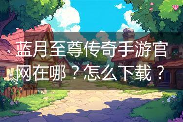 蓝月至尊传奇手游官网在哪？怎么下载？