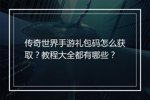 传奇世界手游礼包码怎么获取？教程大全都有哪些？