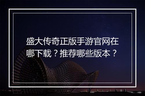 盛大传奇正版手游官网在哪下载？推荐哪些版本？