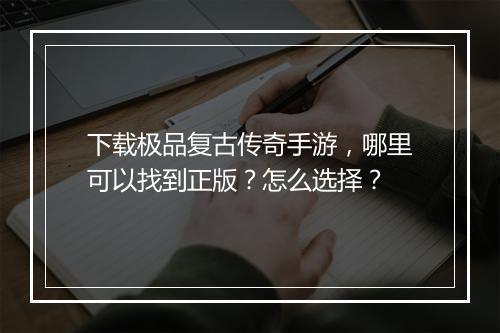 下载极品复古传奇手游，哪里可以找到正版？怎么选择？