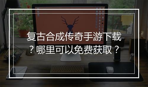 复古合成传奇手游下载？哪里可以免费获取？
