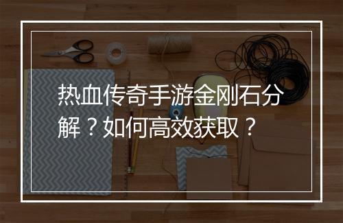 热血传奇手游金刚石分解？如何高效获取？