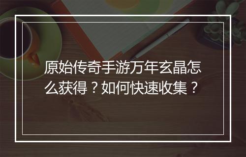 原始传奇手游万年玄晶怎么获得？如何快速收集？