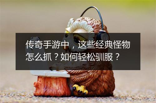 传奇手游中，这些经典怪物怎么抓？如何轻松驯服？