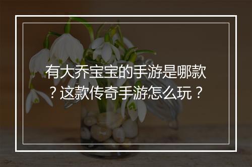 有大乔宝宝的手游是哪款？这款传奇手游怎么玩？