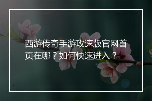 西游传奇手游攻速版官网首页在哪？如何快速进入？