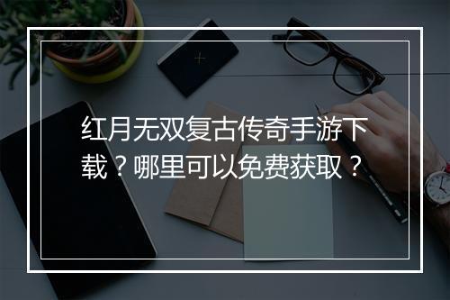 红月无双复古传奇手游下载？哪里可以免费获取？