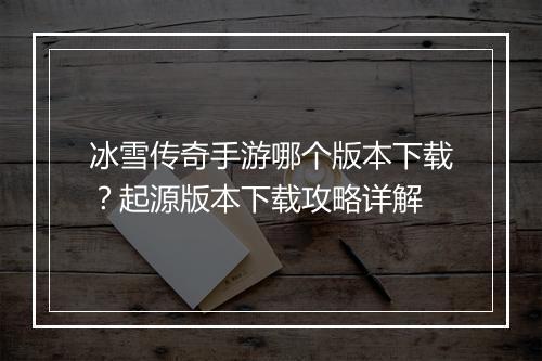 冰雪传奇手游哪个版本下载？起源版本下载攻略详解