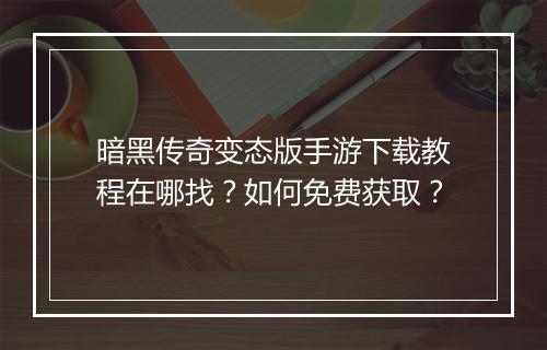 暗黑传奇变态版手游下载教程在哪找？如何免费获取？