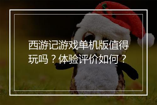 西游记游戏单机版值得玩吗？体验评价如何？