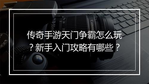 传奇手游天门争霸怎么玩？新手入门攻略有哪些？