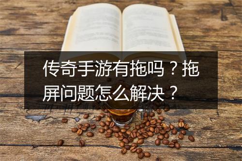 传奇手游有拖吗？拖屏问题怎么解决？