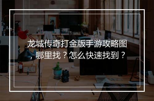 龙城传奇打金版手游攻略图，哪里找？怎么快速找到？