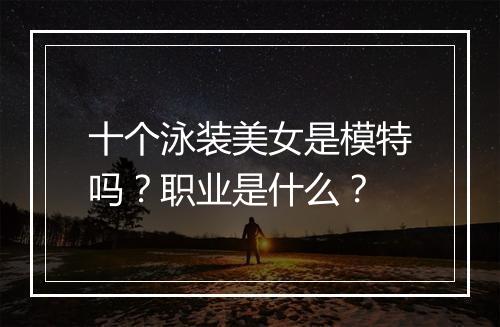 十个泳装美女是模特吗？职业是什么？