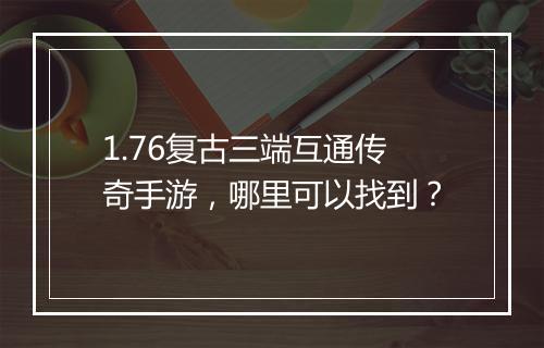 1.76复古三端互通传奇手游，哪里可以找到？