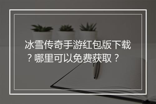 冰雪传奇手游红包版下载？哪里可以免费获取？