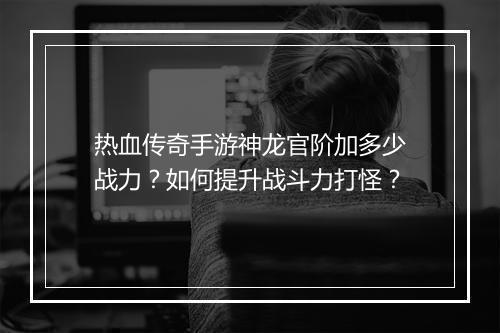 热血传奇手游神龙官阶加多少战力？如何提升战斗力打怪？