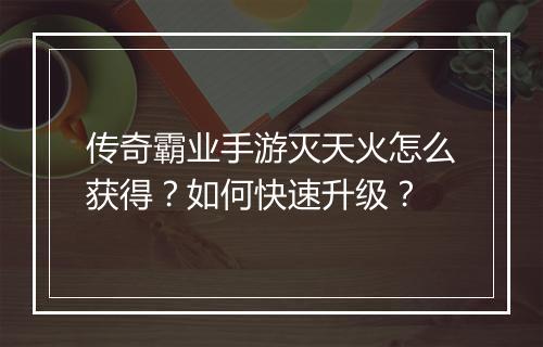 传奇霸业手游灭天火怎么获得？如何快速升级？
