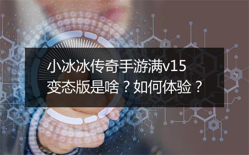 小冰冰传奇手游满v15变态版是啥？如何体验？