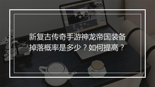 新复古传奇手游神龙帝国装备掉落概率是多少？如何提高？