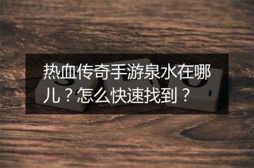 热血传奇手游泉水在哪儿？怎么快速找到？