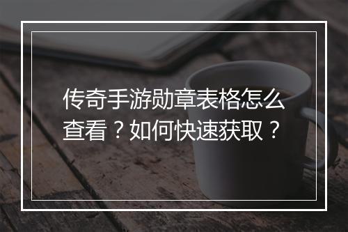 传奇手游勋章表格怎么查看？如何快速获取？