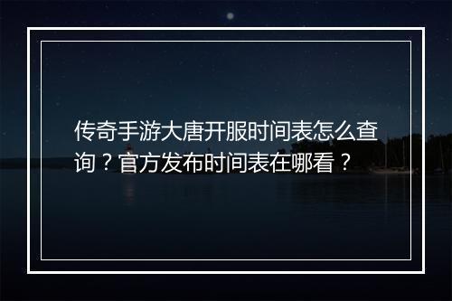 传奇手游大唐开服时间表怎么查询？官方发布时间表在哪看？