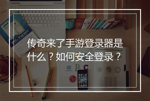 传奇来了手游登录器是什么？如何安全登录？