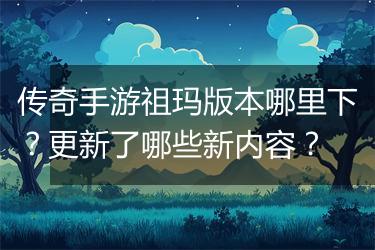 传奇手游祖玛版本哪里下？更新了哪些新内容？