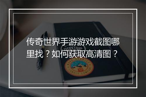 传奇世界手游游戏截图哪里找？如何获取高清图？