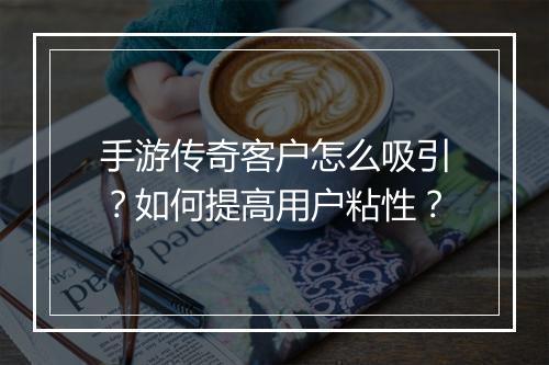 手游传奇客户怎么吸引？如何提高用户粘性？
