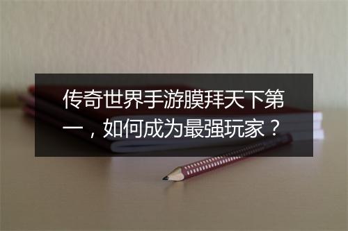 传奇世界手游膜拜天下第一，如何成为最强玩家？
