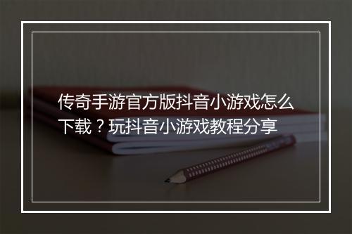 传奇手游官方版抖音小游戏怎么下载？玩抖音小游戏教程分享