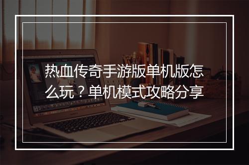 热血传奇手游版单机版怎么玩？单机模式攻略分享
