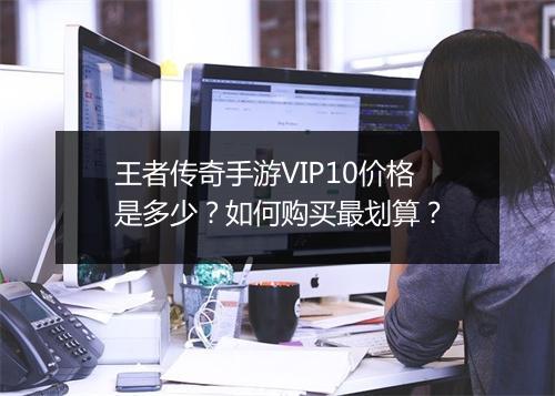 王者传奇手游VIP10价格是多少？如何购买最划算？