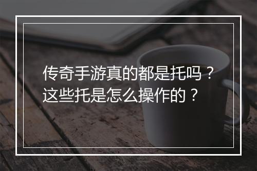 传奇手游真的都是托吗？这些托是怎么操作的？