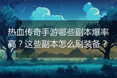 热血传奇手游哪些副本爆率高？这些副本怎么刷装备？