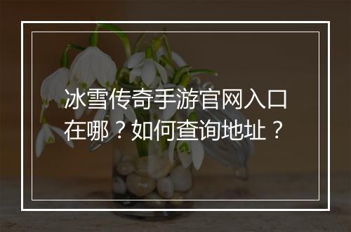 冰雪传奇手游官网入口在哪？如何查询地址？