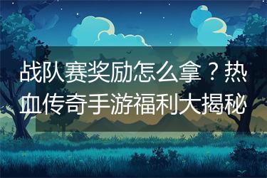 战队赛奖励怎么拿？热血传奇手游福利大揭秘
