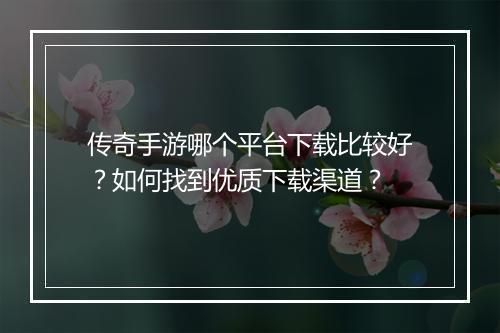 传奇手游哪个平台下载比较好？如何找到优质下载渠道？