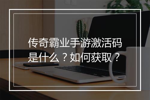 传奇霸业手游激活码是什么？如何获取？