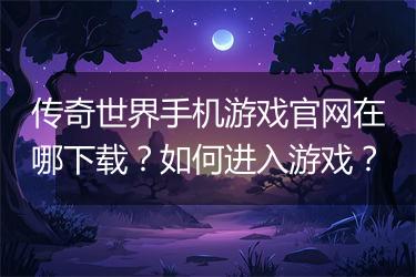传奇世界手机游戏官网在哪下载？如何进入游戏？